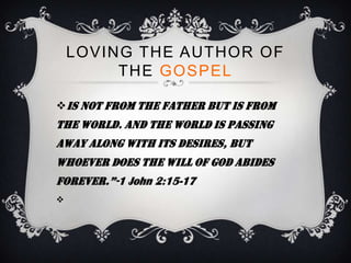 LOVING THE AUTHOR OF
         THE GOSPEL

 is not from the Father but is from
the world. And the world is passing
away along with its desires, but
whoever does the will of God abides
forever.”-1 John 2:15-17

 