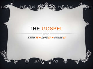 THE GOSPEL
KNOW IT ~ LOVE IT ~ SHARE IT
 