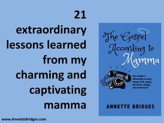 21
    extraordinary
  lessons learned
         from my
    charming and
       captivating
         mamma
www.AnnetteBridges.com
 