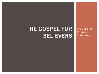 It’s not just
for non-
Christians
THE GOSPEL FOR
BELIEVERS
 
