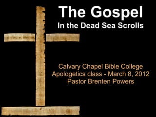 The Gospel
 In the Dead Sea Scrolls




  Calvary Chapel Bible College
Apologetics class - March 8, 2012
     Pastor Brenten Powers
 