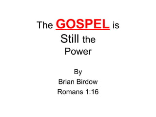 The GOSPEL is
Still the
Power
By
Brian Birdow
Romans 1:16
 
