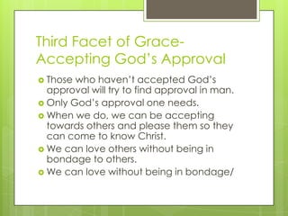 Third Facet of Grace-
Accepting God’s Approval
 Those who haven’t accepted God’s
approval will try to find approval in ma...