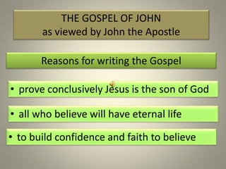 THE GOSPEL OF JOHN
as viewed by John the Apostle
Reasons for writing the Gospel
• all who believe will have eternal life
• to build confidence and faith to believe
• prove conclusively Jesus is the son of God
 