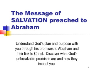 1
The Message of
SALVATION preached
to Abraham
Understand God’s plan and purpose with
you through his promises to Abraham and
their link to Christ. Discover what God's
unbreakable promises are and how they
impact you
 