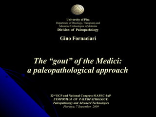 The “gout” of the Medici:  a paleopathological approach   University of Pisa Department of Oncology, Transplants and Advanced Technologies in Medicine Division  of  Paleopathology Gino Fornaciari 22 nd  ECP and National Congress SIAPEC-IAP  SYMPOSIUM  OF  PALEOPATHOLOGY: Paleopathology and Advanced Technologies Florence, 7 September  2009 