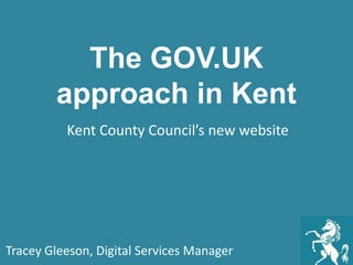The GOV.UK
approach in Kent
Kent County Council’s new website
Tracey Gleeson, Digital Services Manager
 