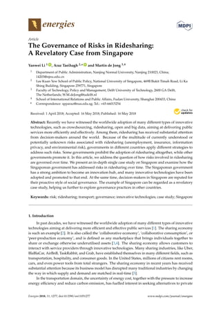 energies
Article
The Governance of Risks in Ridesharing:
A Revelatory Case from Singapore
Yanwei Li 1 ID
, Araz Taeihagh 2,* ID
and Martin de Jong 3,4
1 Department of Public Administration, Nanjing Normal University, Nanjing 210023, China;
14203@njnu.edu.cn
2 Lee Kuan Yew School of Public Policy, National University of Singapore, 469B Bukit Timah Road, Li Ka
Shing Building, Singapore 259771, Singapore
3 Faculty of Technology, Policy and Management, Delft University of Technology, 2600 GA Delft,
The Netherlands; W.M.deJong@tudelft.nl
4 School of International Relations and Public Affairs, Fudan University, Shanghai 200433, China
* Correspondence: spparaz@nus.edu.sg; Tel.: +65-66015254
Received: 1 April 2018; Accepted: 16 May 2018; Published: 16 May 2018
Abstract: Recently we have witnessed the worldwide adoption of many different types of innovative
technologies, such as crowdsourcing, ridesharing, open and big data, aiming at delivering public
services more efﬁciently and effectively. Among them, ridesharing has received substantial attention
from decision-makers around the world. Because of the multitude of currently understood or
potentially unknown risks associated with ridesharing (unemployment, insurance, information
privacy, and environmental risk), governments in different countries apply different strategies to
address such risks. Some governments prohibit the adoption of ridesharing altogether, while other
governments promote it. In this article, we address the question of how risks involved in ridesharing
are governed over time. We present an in-depth single case study on Singapore and examine how the
Singaporean government has addressed risks in ridesharing over time. The Singaporean government
has a strong ambition to become an innovation hub, and many innovative technologies have been
adopted and promoted to that end. At the same time, decision-makers in Singapore are reputed for
their proactive style of social governance. The example of Singapore can be regarded as a revelatory
case study, helping us further to explore governance practices in other countries.
Keywords: risk; ridesharing; transport; governance; innovative technologies; case study; Singapore
1. Introduction
In past decades, we have witnessed the worldwide adoption of many different types of innovative
technologies aiming at delivering more efﬁcient and effective public services [1]. The sharing economy
is such an example [2]. It is also called the ‘collaborative economy’, ‘collaborative consumption’, or
‘peer-production economy’, and is deﬁned as any marketplace that brings individuals together to
share or exchange otherwise underutilised assets [3,4]. The sharing economy allows customers to
interact with service providers through innovative technologies. Many sharing industries, like Uber,
BlaBlaCar, AirBnB, TaskRabbit, and Grab, have established themselves in many different ﬁelds, such as
transportation, hospitality, and consumer goods. In the United States, millions of citizens rent rooms,
cars, and even power tools from total strangers. The sharing economy in recent years has received
substantial attention because its business model has disrupted many traditional industries by changing
the way in which supply and demand are matched in real-time [5].
In the transportation domain, the uncertainty of energy cost, together with the pressure to increase
energy efﬁciency and reduce carbon emission, has fuelled interest in seeking alternatives to private
Energies 2018, 11, 1277; doi:10.3390/en11051277 www.mdpi.com/journal/energies
 