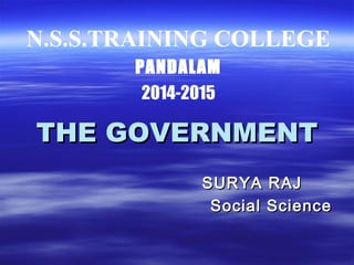 THE GOVERNMENTTHE GOVERNMENT
SURYA RAJSURYA RAJ
Social ScienceSocial Science
N.S.S.TRAINING COLLEGE
PANDALAM
2014-2015
 