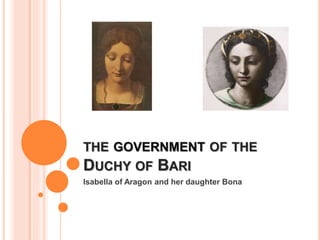 Isabella of Aragon and her daughter Bona
THE GOVERNMENT OF THE
DUCHY OF BARI
 