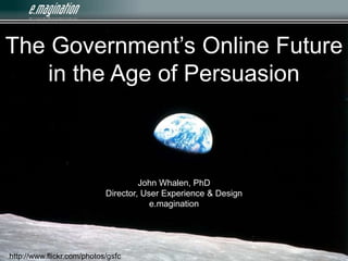 The Government’s Online Future in the Age of Persuasion John Whalen, PhDDirector, User Experience & Designe.magination http://www.flickr.com/photos/gsfc 