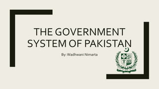 THE GOVERNMENT
SYSTEM OF PAKISTAN
By:Wadhwani Nimarta
 