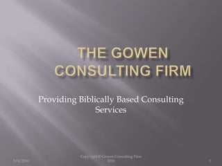 The Gowen Consulting Firm 5/4/2010 Copyright © Gowen Consulting Firm 2010 1 Providing Biblically Based Consulting Services 
