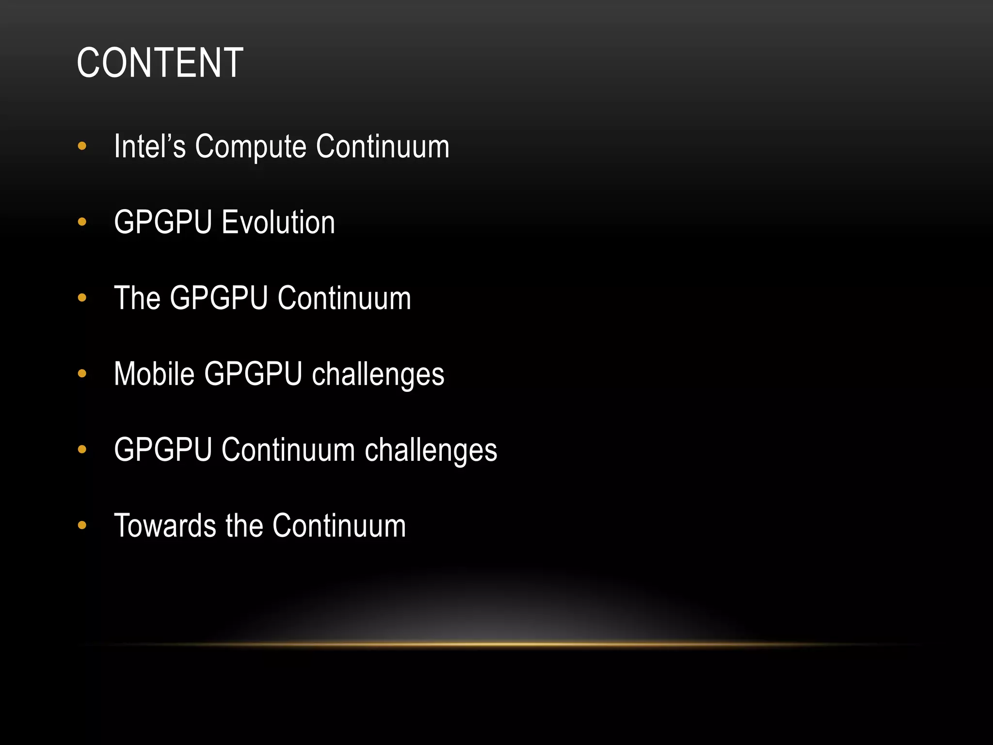 CONTENT
• Intel’s Compute Continuum
• GPGPU Evolution
• The GPGPU Continuum
• Mobile GPGPU challenges
• GPGPU Continuum challenges
• Towards the Continuum

 