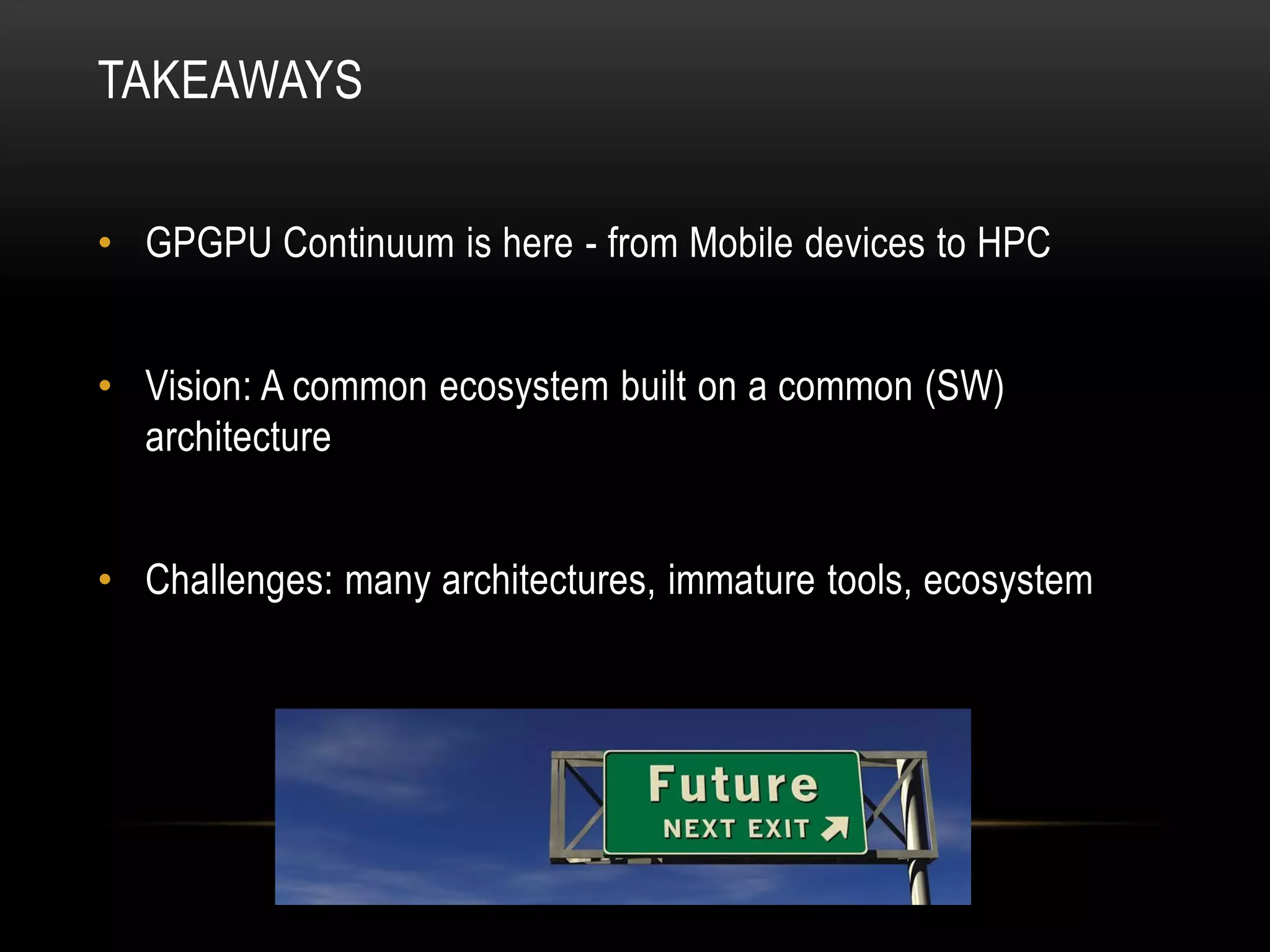 TAKEAWAYS
• GPGPU Continuum is here - from Mobile devices to HPC
• Vision: A common ecosystem built on a common (SW)
architecture

• Challenges: many architectures, immature tools, ecosystem

 