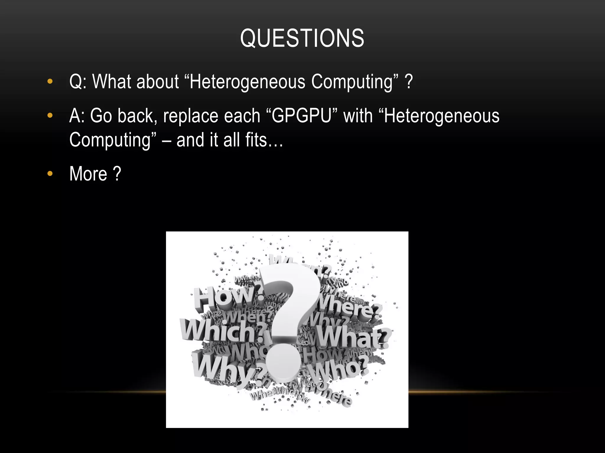 QUESTIONS
• Q: What about “Heterogeneous Computing” ?
• A: Go back, replace each “GPGPU” with “Heterogeneous
Computing” – and it all fits…

• More ?

 