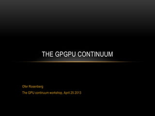 THE GPGPU CONTINUUM

Ofer Rosenberg

The GPU continuum workshop, April 25 2013

 