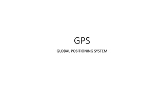 GPS
GLOBAL POSITIONING SYSTEM
 