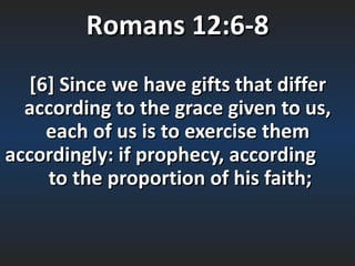 Romans 12:6-8
   [6] Since we have gifts that differ 
  according to the grace given to us, 
     each of us is to exercise them 
accordingly: if prophecy, according        
      to the proportion of his faith; 
 