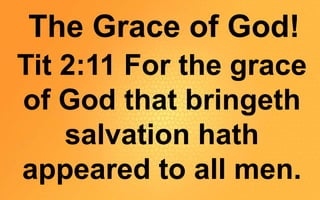 The Grace of God!
Tit 2:11 For the grace
of God that bringeth
salvation hath
appeared to all men.
 
