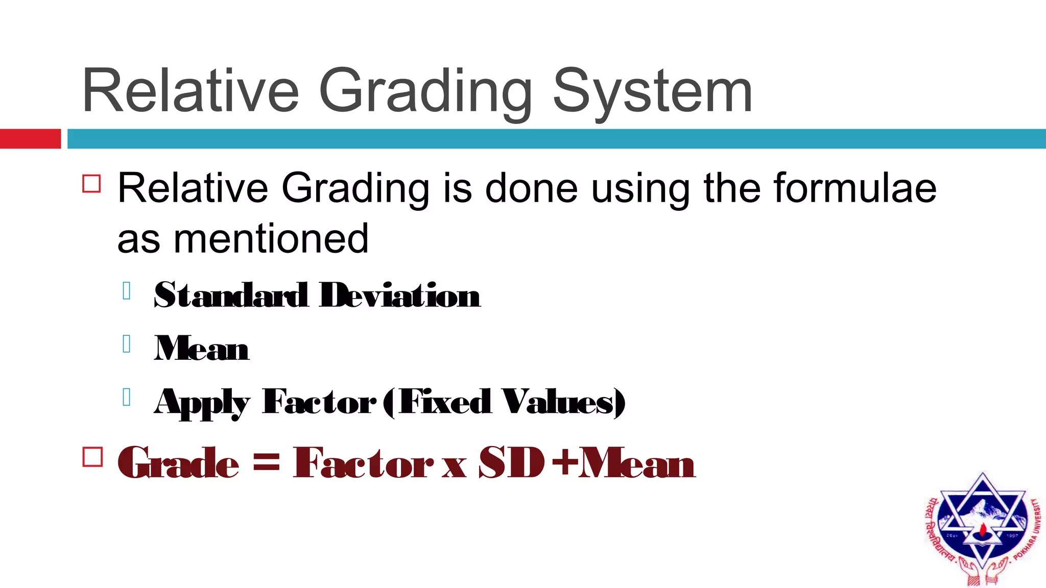 Relative Grading System
 Relative Grading is done using the formulae
as mentioned
 Standard Deviation
 Mean
 Apply Factor(Fixed Values)
 Grade = Factorx SD+Mean
 