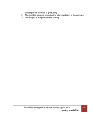 1. One (1) of the students is graduating
2. The enrolled students comprise the total population of the program
3. The subject is a regular course offering

DMMMSU-College of Graduate Studies Agoo Center
… creating possibilities|

56

 