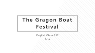 The Gragon Boat
Festival
English Class 212
Aria
 