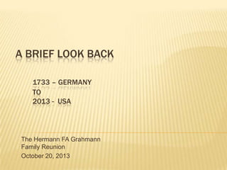 A BRIEF LOOK BACK
1733 – GERMANY
TO
2013 - USA

The Hermann FA Grahmann
Family Reunion
October 20, 2013

 