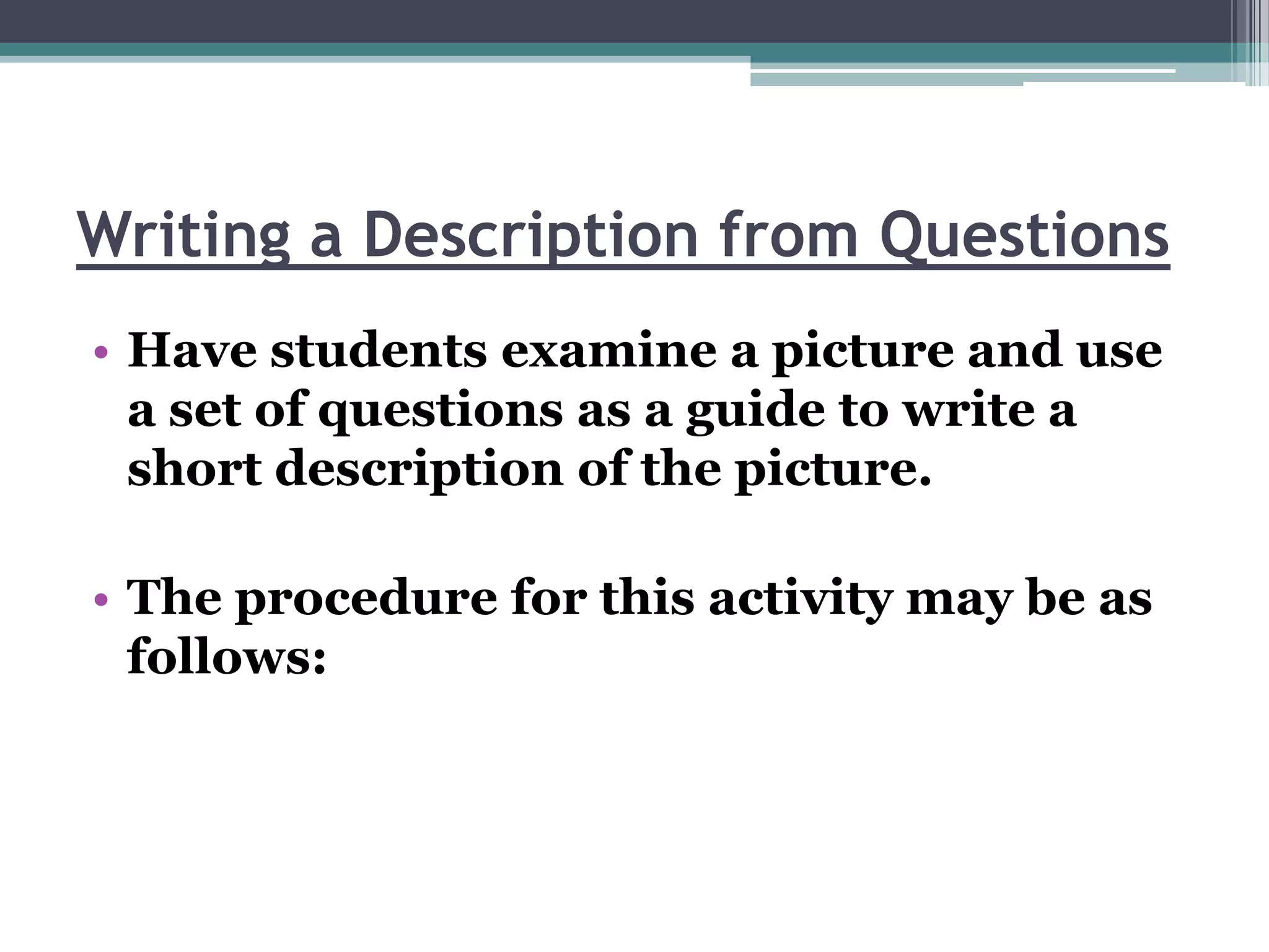 Writing a Description from Questions
• Have students examine a picture and use
  a set of questions as a guide to write a
  short description of the picture.

• The procedure for this activity may be as
  follows:
 