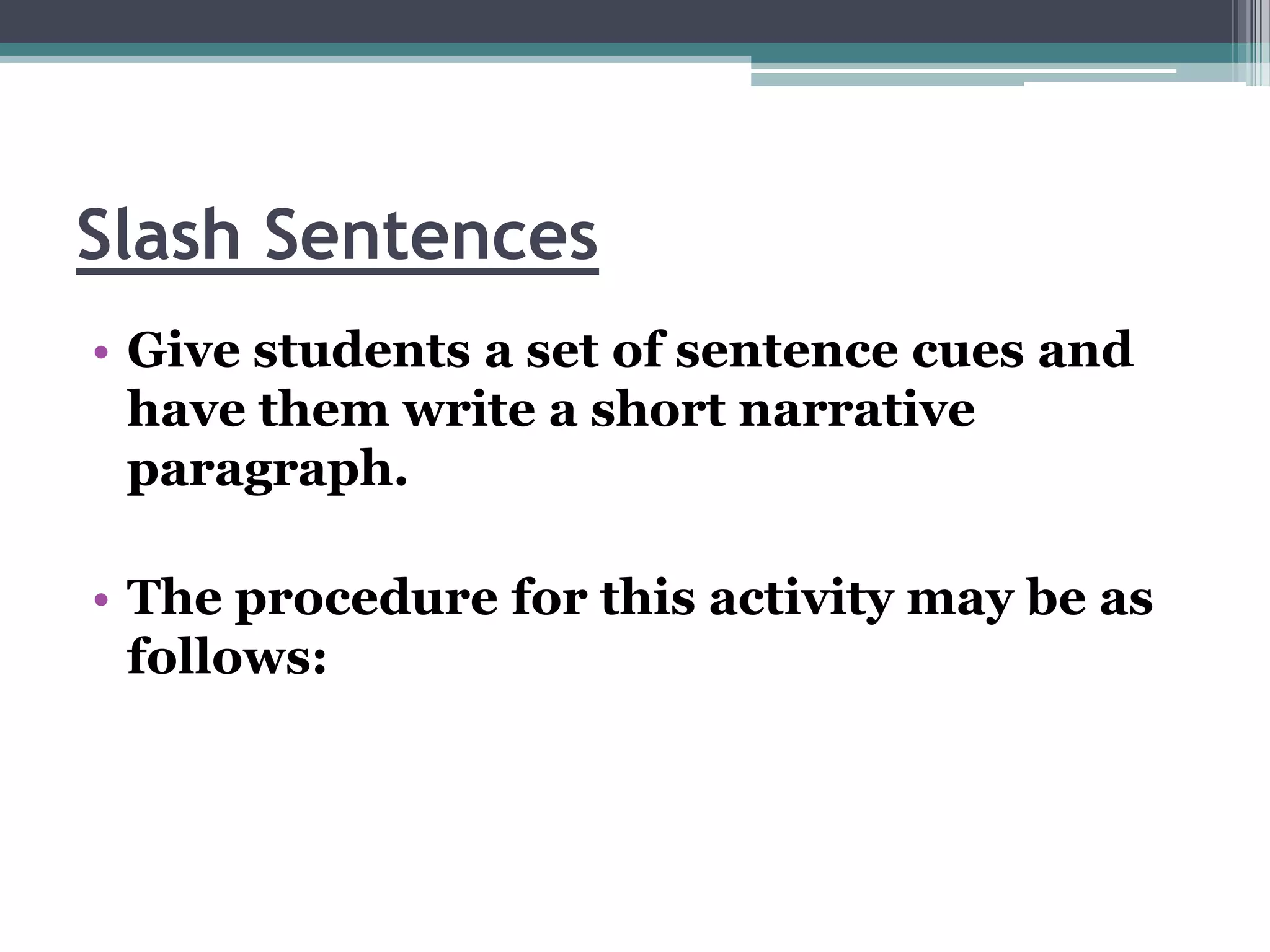 Slash Sentences
• Give students a set of sentence cues and
  have them write a short narrative
  paragraph.

• The procedure for this activity may be as
  follows:
 