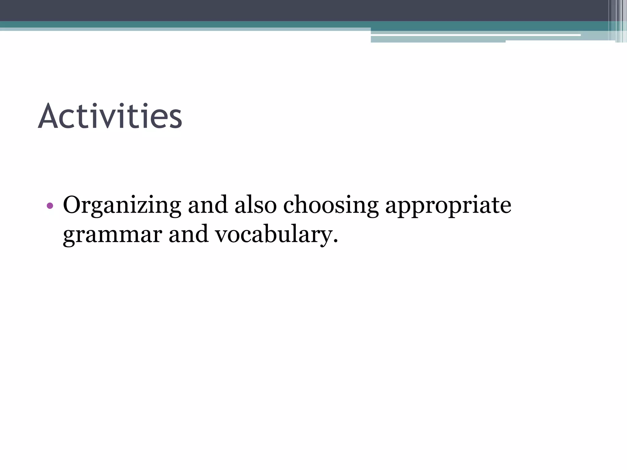 Activities

• Organizing and also choosing appropriate
  grammar and vocabulary.
 