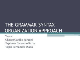 THE GRAMMAR-SYNTAX-
ORGANIZATION APPROACH
Team:
Chavez Ganillo Saratiel
Espinosa Camacho Karla
Tapia Fernández Diana
 