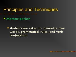 Principles and Techniques
 Memorization
 Students are asked to memorize new
words, grammatical rules, and verb
conjugation
 