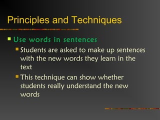 Principles and Techniques
 Use words in sentences
 Students are asked to make up sentences
with the new words they learn in the
text
 This technique can show whether
students really understand the new
words
 