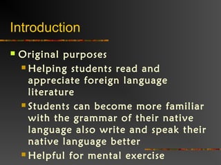 Introduction
 Original purposes
 Helping students read and
appreciate foreign language
literature
 Students can become more familiar
with the grammar of their native
language also write and speak their
native language better
 Helpful for mental exercise
 