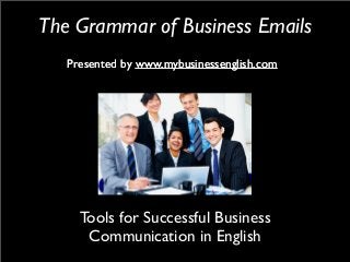 The Grammar of Business Emails
Presented by www.mybusinessenglish.com
Tools for Successful Business
Communication in English
Presented by www.mybusinessenglish.com
 