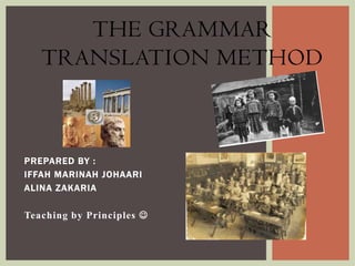 THE GRAMMAR
TRANSLATION METHOD

PREPARED BY :
IFFAH MARINAH JOHAARI
ALINA ZAKARIA

Teaching by Principles 

 