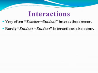 Interactions
 Very often “Teacher –Student” interactions occur.
 Rarely “Student – Student” interactions also occur.
 