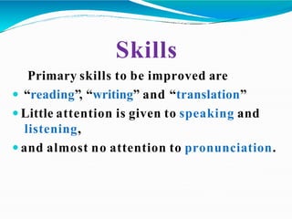 Skills
Primary skills to be improved are
 “reading”, “writing” and “translation”
 Little attention is given to speaking and
listening,
 and almost no attention to pronunciation.
 