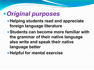 Original purposes
 Helping students read and appreciate
foreign language literature
 Students can become more familiar with
the grammar of their native language
also write and speak their native
language better
 Helpful for mental exercise
 