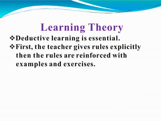 Learning Theory
Deductive learning is essential.
First, the teacher gives rules explicitly
then the rules are reinforced with
examples and exercises.
 