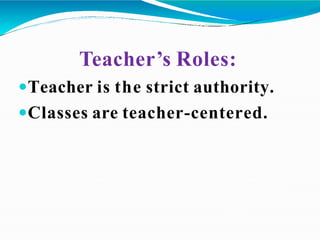 Teacher’s Roles:
Teacher is the strict authority.
Classes are teacher-centered.
 
