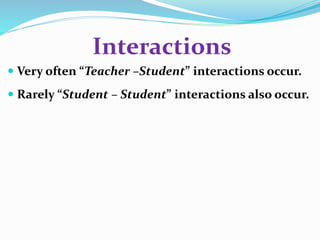 Interactions 
 Very often “Teacher –Student” interactions occur. 
 Rarely “Student – Student” interactions also occur. 
 