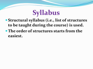 Syllabus 
 Structural syllabus (i.e., list of structures 
to be taught during the course) is used. 
The order of structures starts from the 
easiest. 
 