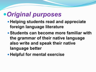 Original purposes 
 Helping students read and appreciate 
foreign language literature 
Students can become more familiar with 
the grammar of their native language 
also write and speak their native 
language better 
 Helpful for mental exercise 
 