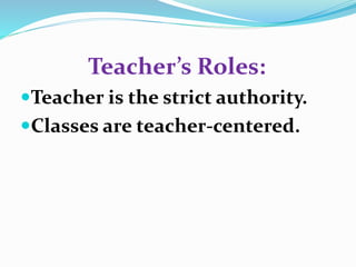 Teacher’s Roles: 
Teacher is the strict authority. 
Classes are teacher-centered. 
 