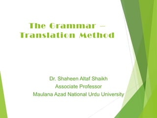 The Grammar –
Translation Method
Dr. Shaheen Altaf Shaikh
Associate Professor
Maulana Azad National Urdu University
 
