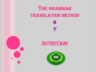 THE GRAMMAR
TRANSLATION METHOD
B
Y
SUTRIYANI
 