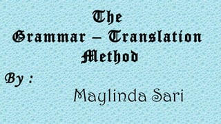 The
Grammar – Translation
Method
By :
Maylinda Sari
 