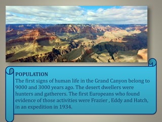 POPULATION
The first signs of human life in the Grand Canyon belong to
9000 and 3000 years ago. The desert dwellers were
hunters and gatherers. The first Europeans who found
evidence of those activities were Frazier , Eddy and Hatch,
in an expedition in 1934.
 